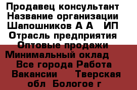 Продавец-консультант › Название организации ­ Шапошников А.А., ИП › Отрасль предприятия ­ Оптовые продажи › Минимальный оклад ­ 1 - Все города Работа » Вакансии   . Тверская обл.,Бологое г.